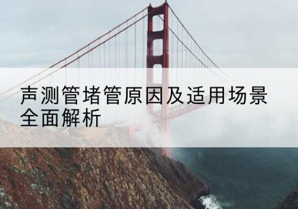 龙湖声测管堵管的主要原因有哪些？-声测管堵管原因及适用场景全面解析