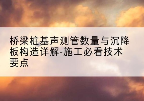 龙湖桩基需要预埋几根声测管？-桥梁桩基声测管数量与沉降板构造详解-施工必看技术要点