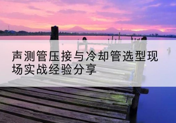 龙湖钳压式声测管如何压接才合格？-声测管压接与冷却管选型现场实战经验分享